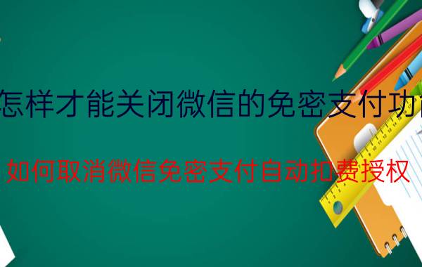 怎样才能关闭微信的免密支付功能 如何取消微信免密支付自动扣费授权？